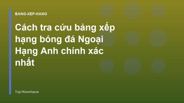 Cách tra cứu bảng xếp hạng bóng đá Ngoại Hạng Anh chính xác nhất