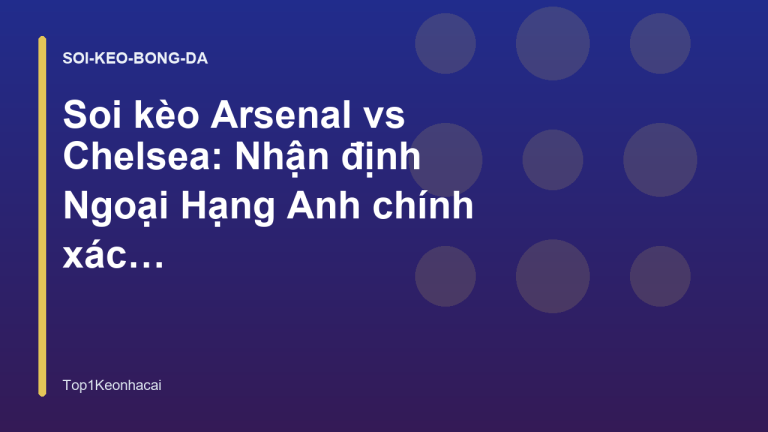 Soi kèo Arsenal vs Chelsea: Nhận định Ngoại Hạng Anh chính xác nhất